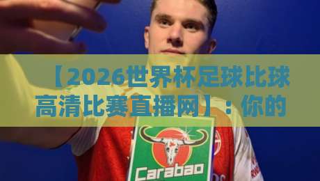 【2026世界杯足球比球高清比赛直播网】: 你的观赛终极指南! 【2026世界杯足球比球高清比赛直播网】: 你的观赛终极指南!