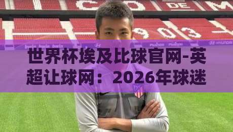 世界杯埃及比球官网-英超让球网：2026年球迷必藏的五大理由