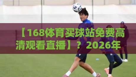 【168体育买球站免费高清观看直播】？2026年体育迷的终极观赛指南
