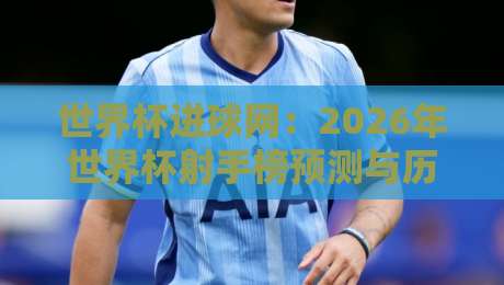 世界杯进球网:2026年世界杯射手榜预测与历史数据深度解析