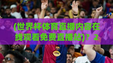 (世界杯体育直播内容在线观看免费直播站)?2026球迷必备的观赛指南与避坑心得 (世界杯体育直播内容在线观看免费直播站)?2026球迷必备的观赛指南与避坑心得