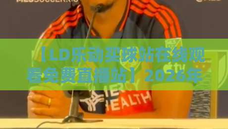 【LD乐动买球站在线观看免费直播站】2026年全新升级,免费高清直播入口 【LD乐动买球站在线观看免费直播站】2026年全新升级,免费高清直播入口