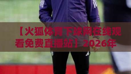【火狐体育下球网在线观看免费直播站】2026年看球指南：这些隐藏技巧你得知道！