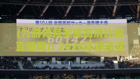 (九游体育买球高清比赛直播网): 2026年球迷首选的高清观赛平台体验报告 (九游体育买球高清比赛直播网): 2026年球迷首选的高清观赛平台体验报告