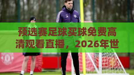 预选赛足球买球免费高清观看直播,2026年世界杯预选赛终极观球攻略 预选赛足球买球免费高清观看直播,2026年世界杯预选赛终极观球攻略