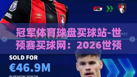 冠军体育球盘买球站-世预赛买球网:2026世预赛投注前,你该知道的四个真相