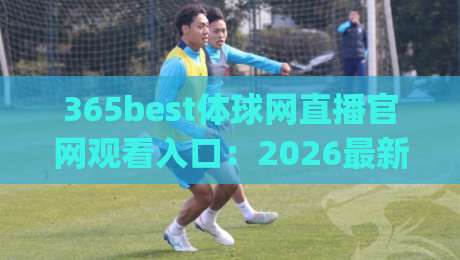 365best体球网直播官网观看入口:2026最新(365best体球网直播)入口与实战指南 365best体球网直播官网观看入口:2026最新(365best体球网直播)入口与实战指南