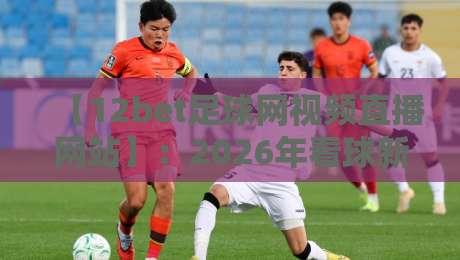 【12bet足球网视频直播网站】:2026年看球新姿势,这些隐藏功能你用过吗? 【12bet足球网视频直播网站】:2026年看球新姿势,这些隐藏功能你用过吗?