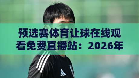 预选赛体育让球在线观看免费直播站:2026年球迷必备观赛指南 预选赛体育让球在线观看免费直播站:2026年球迷必备观赛指南