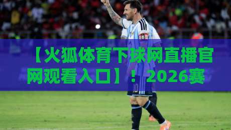 【火狐体育下球网直播官网观看入口】!2026赛季观赛全攻略:官方入口、高清直播技巧与避坑指南(含实测反馈) 【火狐体育下球网直播官网观看入口】!2026赛季观赛全攻略:官方入口、高清直播技巧与避坑指南(含实测反馈)