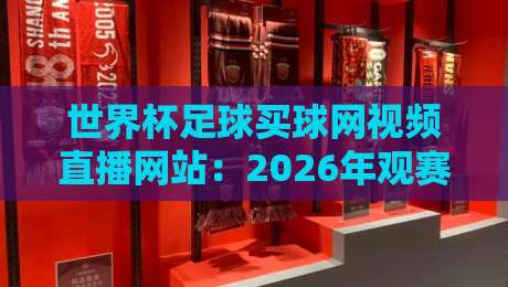 世界杯足球买球网视频直播网站:2026年观赛新选择,这些平台你试过吗? 世界杯足球买球网视频直播网站:2026年观赛新选择,这些平台你试过吗?