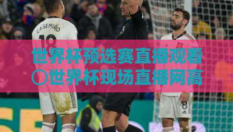 世界杯预选赛直播观看⊙世界杯现场直播网高清比赛直播网:2026年球迷必看的五大高清通道与避坑指南 世界杯预选赛直播观看⊙世界杯现场直播网高清比赛直播网:2026年球迷必看的五大高清通道与避坑指南