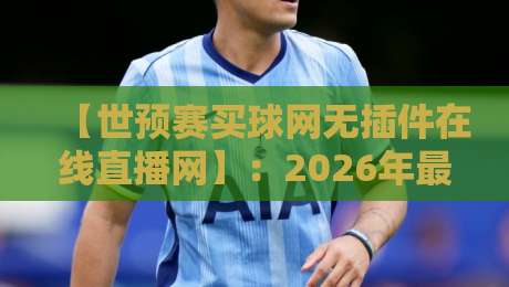【世预赛买球网无插件在线直播网】:2026年最全观赛攻略,别再被卡顿忽悠了 【世预赛买球网无插件在线直播网】:2026年最全观赛攻略,别再被卡顿忽悠了