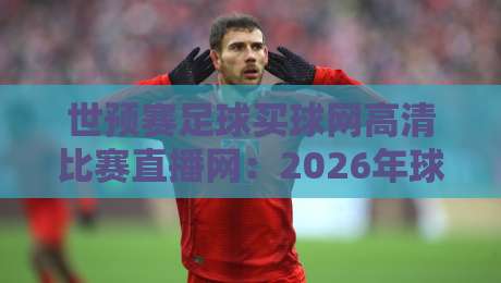 世预赛足球买球网高清比赛直播网:2026年球迷必知的四大观赛秘诀与避坑指南 世预赛足球买球网高清比赛直播网:2026年球迷必知的四大观赛秘诀与避坑指南