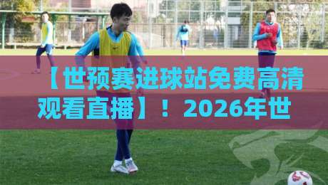 【世预赛进球站免费高清观看直播】！2026年世预赛观赛全攻略