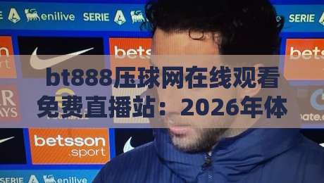 bt888压球网在线观看免费直播站:2026年体育迷的终极观赛指南 bt888压球网在线观看免费直播站:2026年体育迷的终极观赛指南