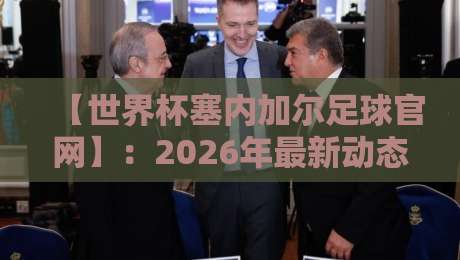 【世界杯塞内加尔足球官网】:2026年最新动态与观赛指南全解析