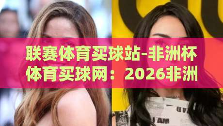 联赛体育买球站-非洲杯体育买球网:2026非洲杯观赛指南与投注平台实测