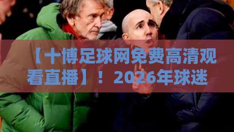 【十博足球网免费高清观看直播】!2026年球迷必备指南与实战技巧 【十博足球网免费高清观看直播】!2026年球迷必备指南与实战技巧