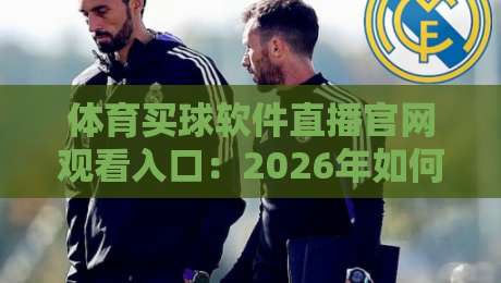 体育买球软件直播官网观看入口:2026年如何找到靠谱的观赛平台? 体育买球软件直播官网观看入口:2026年如何找到靠谱的观赛平台?