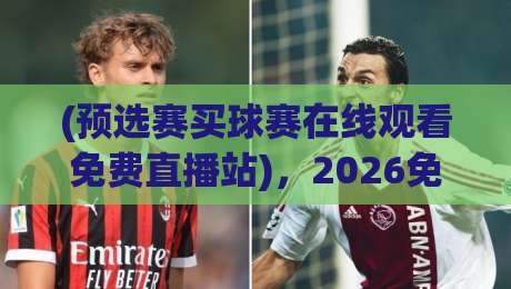 (预选赛买球赛在线观看免费直播站),2026免费看球新选择 (预选赛买球赛在线观看免费直播站),2026免费看球新选择