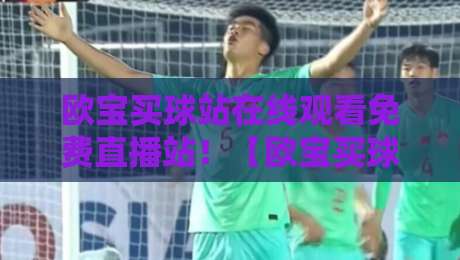 欧宝买球站在线观看免费直播站!【欧宝买球站在线观看免费直播站】2026年最全观赛指南 欧宝买球站在线观看免费直播站!【欧宝买球站在线观看免费直播站】2026年最全观赛指南
