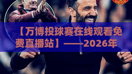 【万博投球赛在线观看免费直播站】——2026年免费直播全攻略,真香体验来了 【万博投球赛在线观看免费直播站】——2026年免费直播全攻略,真香体验来了