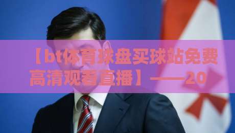 【bt体育球盘买球站免费高清观看直播】——2026年最新观赛指南与避坑建议 【bt体育球盘买球站免费高清观看直播】——2026年最新观赛指南与避坑建议