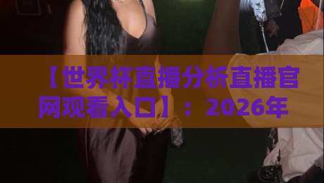 【世界杯直播分析直播官网观看入口】:2026年球迷必备的高清观赛与实时数据指南 【世界杯直播分析直播官网观看入口】:2026年球迷必备的高清观赛与实时数据指南