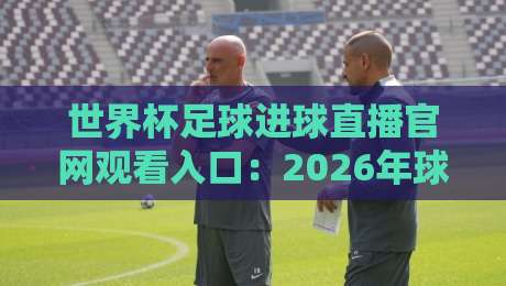 世界杯足球进球直播官网观看入口:2026年球迷必备指南 世界杯足球进球直播官网观看入口:2026年球迷必备指南