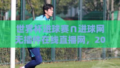 世界杯进球赛∩进球网无插件在线直播网,2026年看球新姿势! 世界杯进球赛∩进球网无插件在线直播网,2026年看球新姿势!