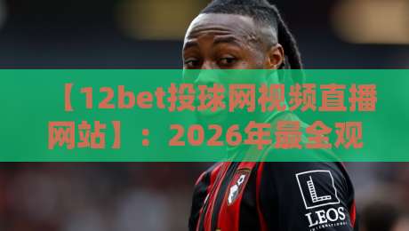【12bet投球网视频直播网站】:2026年最全观赛指南与实测体验 【12bet投球网视频直播网站】:2026年最全观赛指南与实测体验