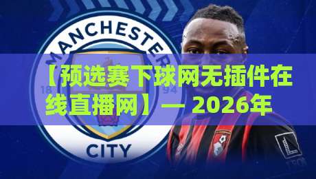 【预选赛下球网无插件在线直播网】— 2026年全球预选赛观赛攻略，免插件高清流畅体验