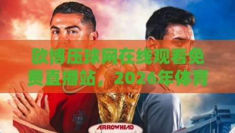 欧博压球网在线观看免费直播站,2026年体育迷的新选择? 欧博压球网在线观看免费直播站,2026年体育迷的新选择?