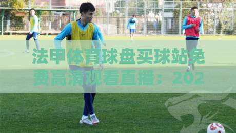 法甲体育球盘买球站免费高清观看直播:2026赛季观赛指南与避坑建议 法甲体育球盘买球站免费高清观看直播:2026赛季观赛指南与避坑建议