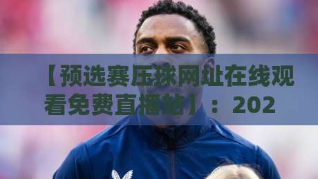 【预选赛压球网址在线观看免费直播站】:2026年最新观赛指南与避坑技巧 【预选赛压球网址在线观看免费直播站】:2026年最新观赛指南与避坑技巧