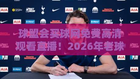 球盟会买球网免费高清观看直播!2026年老球迷的私藏观赛指南 球盟会买球网免费高清观看直播!2026年老球迷的私藏观赛指南