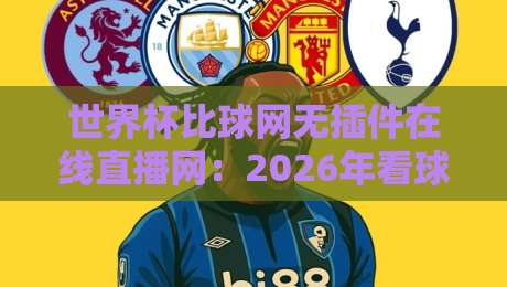 世界杯比球网无插件在线直播网:2026年看球新姿势,告别卡顿与插件的秘密 世界杯比球网无插件在线直播网:2026年看球新姿势,告别卡顿与插件的秘密