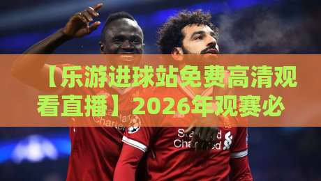 【乐游进球站免费高清观看直播】2026年观赛必备指南!告别卡顿,畅享每一粒进球 【乐游进球站免费高清观看直播】2026年观赛必备指南!告别卡顿,畅享每一粒进球