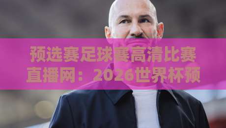 预选赛足球赛高清比赛直播网:2026世界杯预选赛必备观赛指南【预选赛足球赛高清比赛直播网】 预选赛足球赛高清比赛直播网:2026世界杯预选赛必备观赛指南【预选赛足球赛高清比赛直播网】