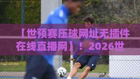 【世预赛压球网址无插件在线直播网】！2026世预赛观赛指南：如何找到稳定流畅的直播通道