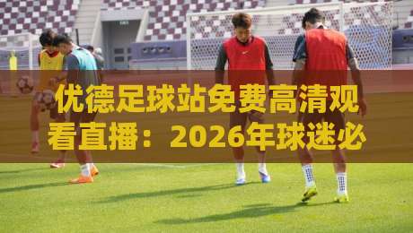 优德足球站免费高清观看直播:2026年球迷必备的观赛新选择! 优德足球站免费高清观看直播:2026年球迷必备的观赛新选择!