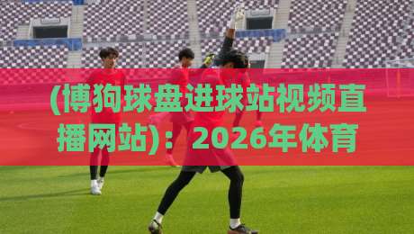 (博狗球盘进球站视频直播网站):2026年体育迷的观赛新选择,到底值不值得试? (博狗球盘进球站视频直播网站):2026年体育迷的观赛新选择,到底值不值得试?