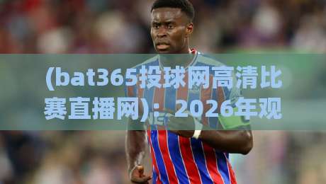 (bat365投球网高清比赛直播网):2026年观赛新体验,高清比赛直播网首选bat365投球网 (bat365投球网高清比赛直播网):2026年观赛新体验,高清比赛直播网首选bat365投球网