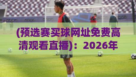 (预选赛买球网址免费高清观看直播)：2026年六大最实用观赛渠道实测对比