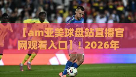 【am亚美球盘站直播官网观看入口】! 2026年最新入口与实用指南 【am亚美球盘站直播官网观看入口】! 2026年最新入口与实用指南