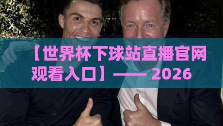 【世界杯下球站直播官网观看入口】—— 2026年最全观赛指南来了! 【世界杯下球站直播官网观看入口】—— 2026年最全观赛指南来了!