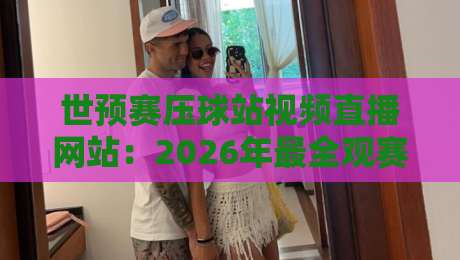 世预赛压球站视频直播网站：2026年最全观赛渠道与避坑指南