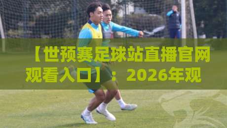 【世预赛足球站直播官网观看入口】:2026年观赛全攻略,球迷必看! 【世预赛足球站直播官网观看入口】:2026年观赛全攻略,球迷必看!