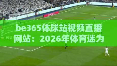 be365体球站视频直播网站:2026年体育迷为何纷纷转投这个平台? be365体球站视频直播网站:2026年体育迷为何纷纷转投这个平台?